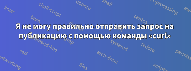 Я не могу правильно отправить запрос на публикацию с помощью команды «curl»