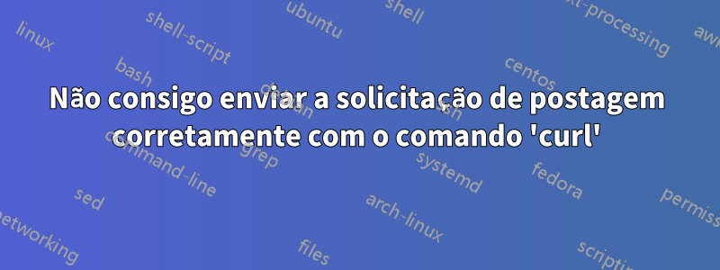 Não consigo enviar a solicitação de postagem corretamente com o comando 'curl'