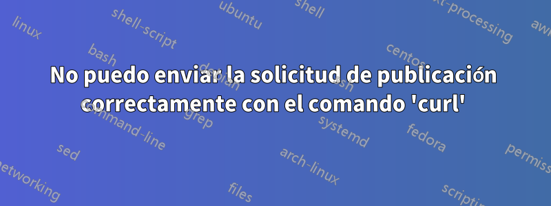 No puedo enviar la solicitud de publicación correctamente con el comando 'curl'