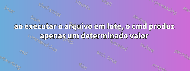 ao executar o arquivo em lote, o cmd produz apenas um determinado valor