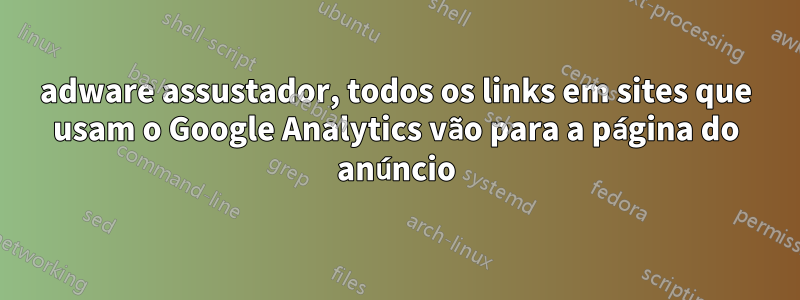 adware assustador, todos os links em sites que usam o Google Analytics vão para a página do anúncio