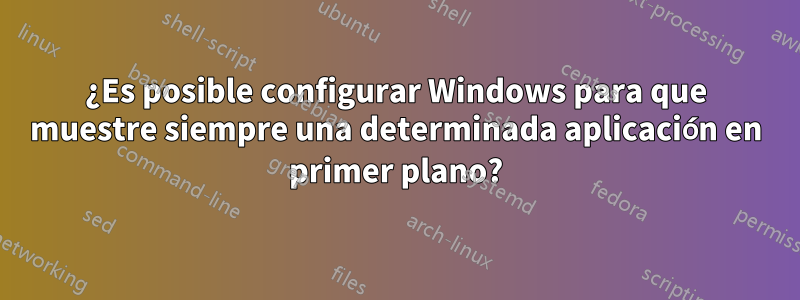 ¿Es posible configurar Windows para que muestre siempre una determinada aplicación en primer plano?