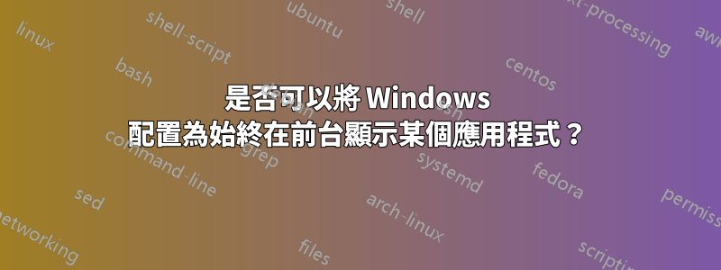 是否可以將 Windows 配置為始終在前台顯示某個應用程式？