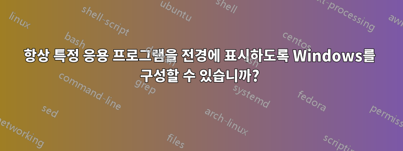 항상 특정 응용 프로그램을 전경에 표시하도록 Windows를 구성할 수 있습니까?