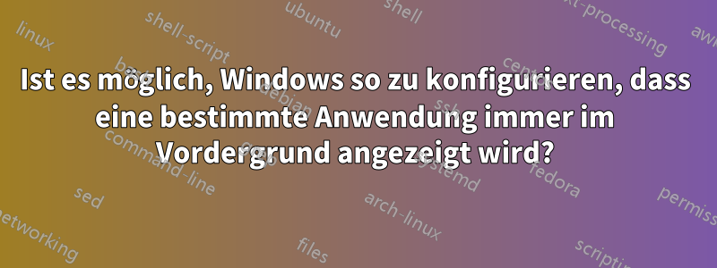 Ist es möglich, Windows so zu konfigurieren, dass eine bestimmte Anwendung immer im Vordergrund angezeigt wird?