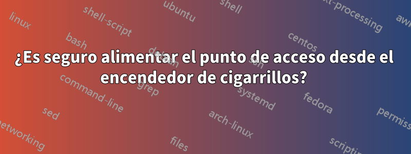 ¿Es seguro alimentar el punto de acceso desde el encendedor de cigarrillos?