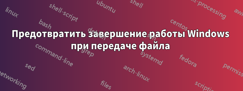 Предотвратить завершение работы Windows при передаче файла