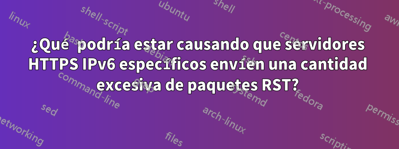 ¿Qué podría estar causando que servidores HTTPS IPv6 específicos envíen una cantidad excesiva de paquetes RST?