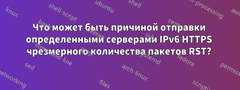 Что может быть причиной отправки определенными серверами IPv6 HTTPS чрезмерного количества пакетов RST?