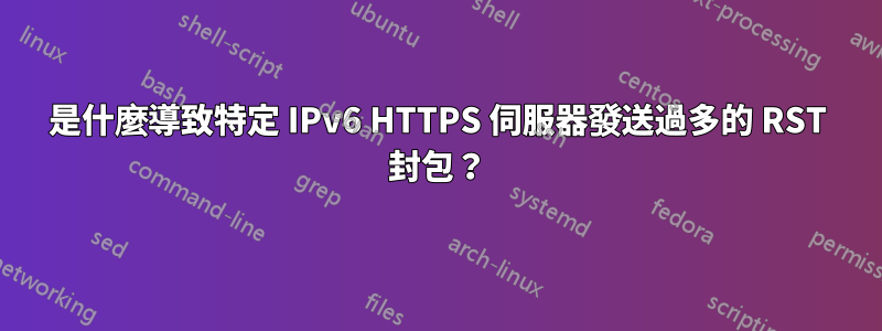 是什麼導致特定 IPv6 HTTPS 伺服器發送過多的 RST 封包？