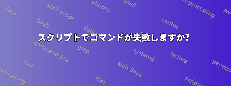 スクリプトでコマンドが失敗しますか? 