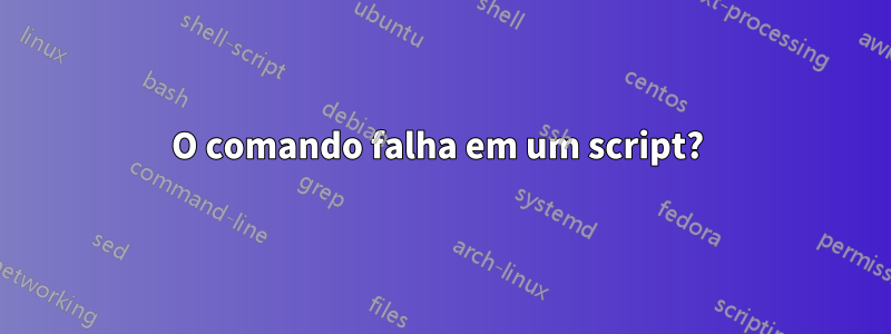 O comando falha em um script? 