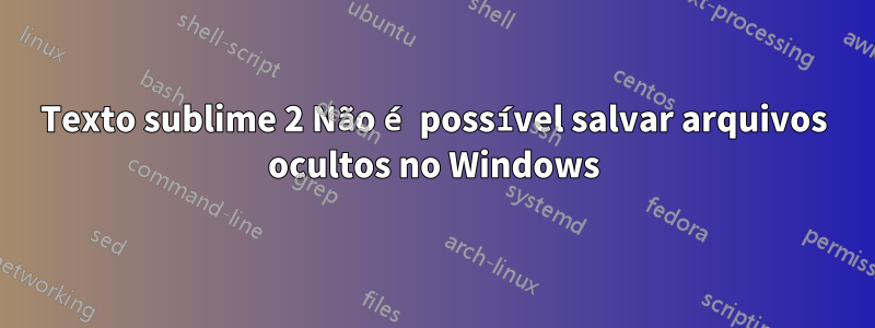 Texto sublime 2 Não é possível salvar arquivos ocultos no Windows