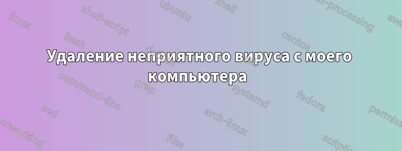 Удаление неприятного вируса с моего компьютера 