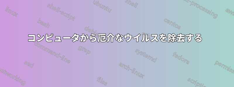 コンピュータから厄介なウイルスを除去する 