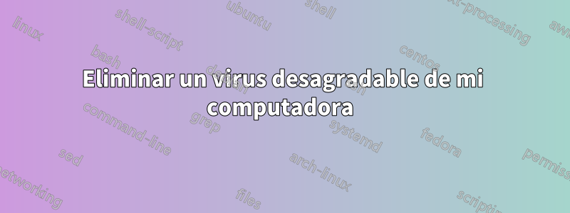 Eliminar un virus desagradable de mi computadora 