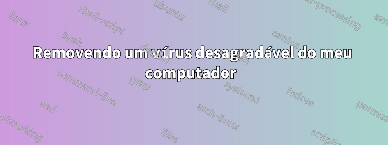 Removendo um vírus desagradável do meu computador 