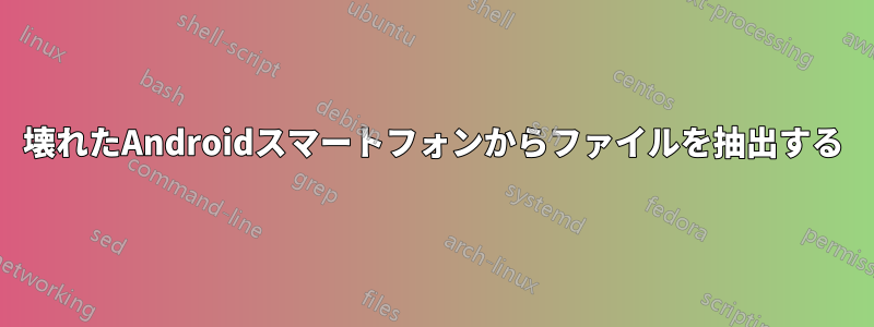 壊れたAndroidスマートフォンからファイルを抽出する