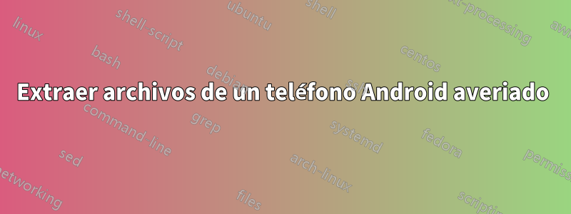 Extraer archivos de un teléfono Android averiado