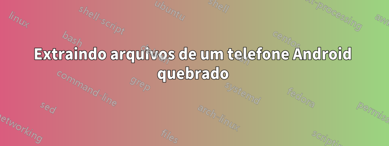 Extraindo arquivos de um telefone Android quebrado