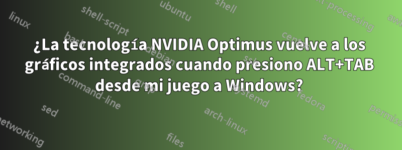 ¿La tecnología NVIDIA Optimus vuelve a los gráficos integrados cuando presiono ALT+TAB desde mi juego a Windows?