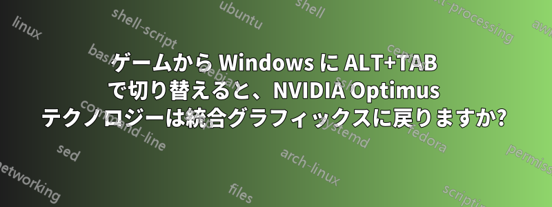 ゲームから Windows に ALT+TAB で切り替えると、NVIDIA Optimus テクノロジーは統合グラフィックスに戻りますか?