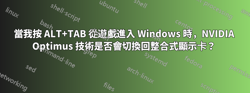 當我按 ALT+TAB 從遊戲進入 Windows 時，NVIDIA Optimus 技術是否會切換回整合式顯示卡？