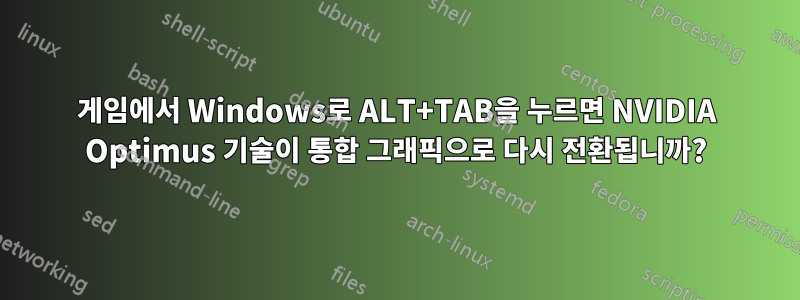 게임에서 Windows로 ALT+TAB을 누르면 NVIDIA Optimus 기술이 통합 그래픽으로 다시 전환됩니까?