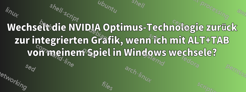 Wechselt die NVIDIA Optimus-Technologie zurück zur integrierten Grafik, wenn ich mit ALT+TAB von meinem Spiel in Windows wechsele?