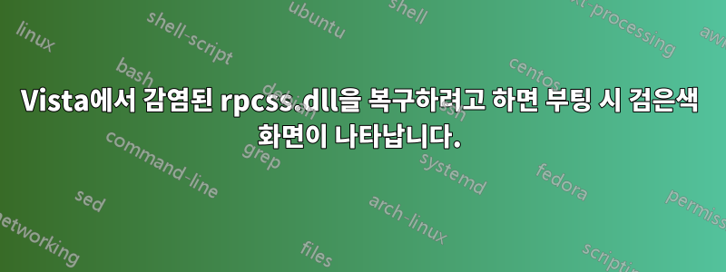 Vista에서 감염된 rpcss.dll을 복구하려고 하면 부팅 시 검은색 화면이 나타납니다.