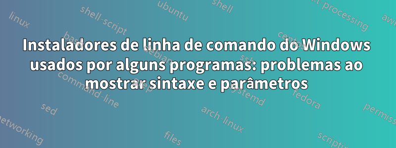 Instaladores de linha de comando do Windows usados ​​por alguns programas: problemas ao mostrar sintaxe e parâmetros