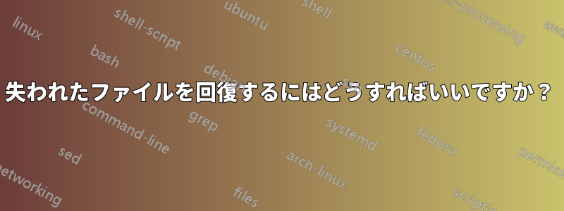 失われたファイルを回復するにはどうすればいいですか？