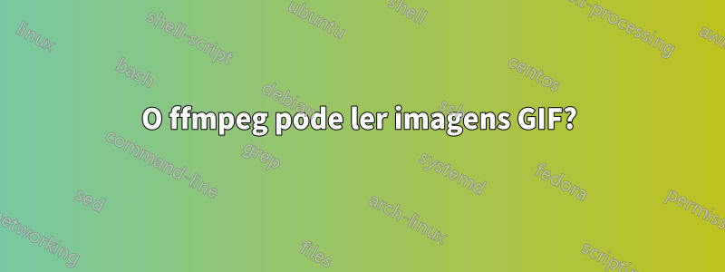 O ffmpeg pode ler imagens GIF?