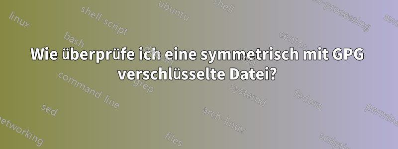 Wie überprüfe ich eine symmetrisch mit GPG verschlüsselte Datei?