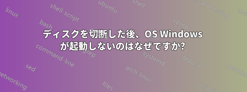 ディスクを切断した後、OS Windows が起動しないのはなぜですか?