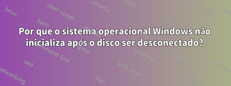 Por que o sistema operacional Windows não inicializa após o disco ser desconectado?