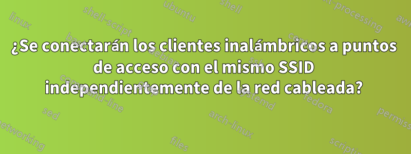 ¿Se conectarán los clientes inalámbricos a puntos de acceso con el mismo SSID independientemente de la red cableada?