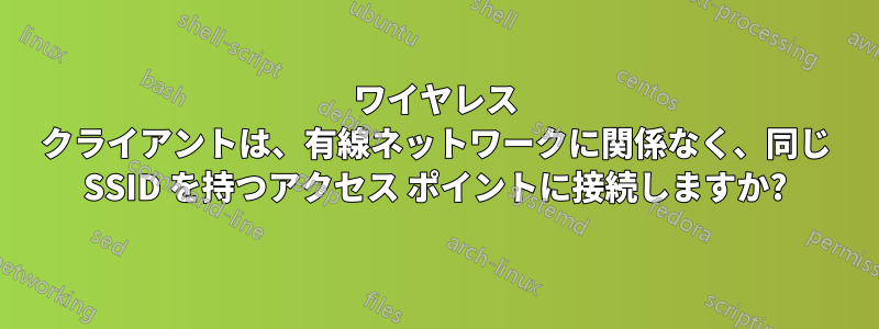 ワイヤレス クライアントは、有線ネットワークに関係なく、同じ SSID を持つアクセス ポイントに接続しますか?