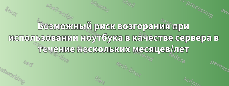 Возможный риск возгорания при использовании ноутбука в качестве сервера в течение нескольких месяцев/лет