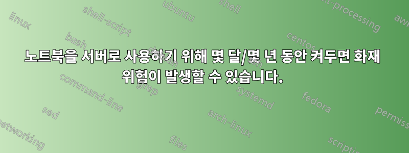 노트북을 서버로 사용하기 위해 몇 달/몇 년 동안 켜두면 화재 위험이 발생할 수 있습니다.