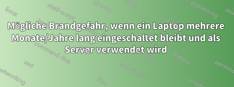 Mögliche Brandgefahr, wenn ein Laptop mehrere Monate/Jahre lang eingeschaltet bleibt und als Server verwendet wird