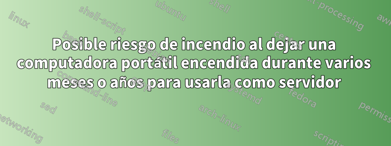 Posible riesgo de incendio al dejar una computadora portátil encendida durante varios meses o años para usarla como servidor