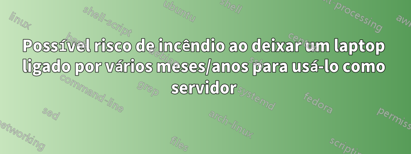 Possível risco de incêndio ao deixar um laptop ligado por vários meses/anos para usá-lo como servidor
