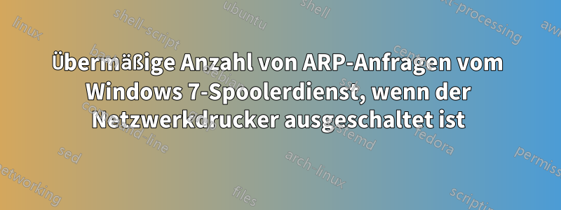 Übermäßige Anzahl von ARP-Anfragen vom Windows 7-Spoolerdienst, wenn der Netzwerkdrucker ausgeschaltet ist