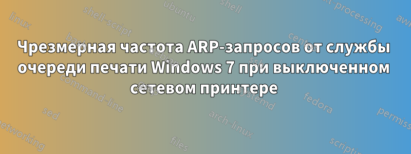 Чрезмерная частота ARP-запросов от службы очереди печати Windows 7 при выключенном сетевом принтере