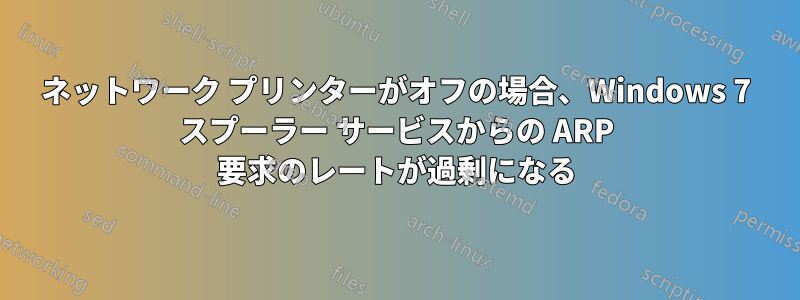 ネットワーク プリンターがオフの場合、Windows 7 スプーラー サービスからの ARP 要求のレートが過剰になる