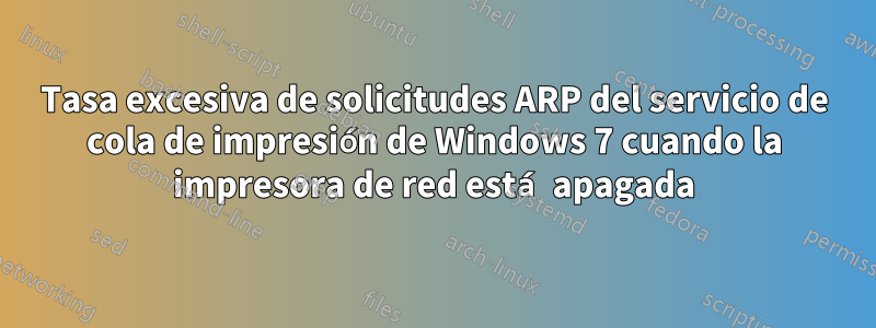 Tasa excesiva de solicitudes ARP del servicio de cola de impresión de Windows 7 cuando la impresora de red está apagada