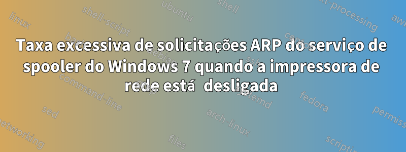 Taxa excessiva de solicitações ARP do serviço de spooler do Windows 7 quando a impressora de rede está desligada