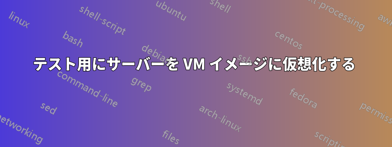 テスト用にサーバーを VM イメージに仮想化する