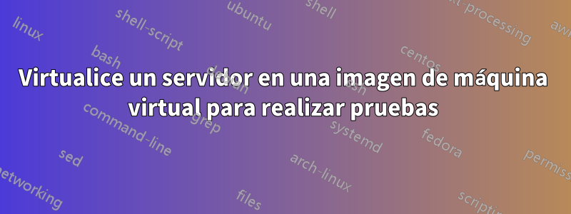 Virtualice un servidor en una imagen de máquina virtual para realizar pruebas
